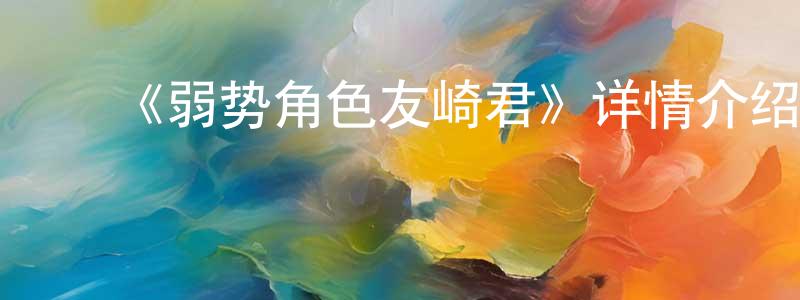 程成发布《弱势角色友崎君》详情介绍_弱势角色友崎君全集在线观看_弱势角色友崎君迅雷下载_日漫